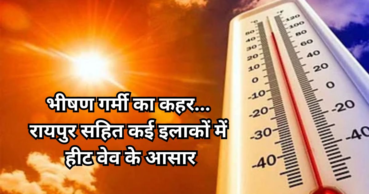 भीषण गर्मी का कहर... रायपुर सहित कई इलाकों में हीट वेव के आसार